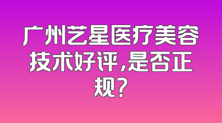 广州艺星医疗美容技术好评，是否正规？