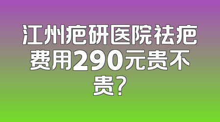 江州疤研医院祛疤费用290元贵不贵？