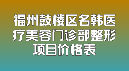 福州鼓楼区名韩医疗美容门诊部整形项目价格表