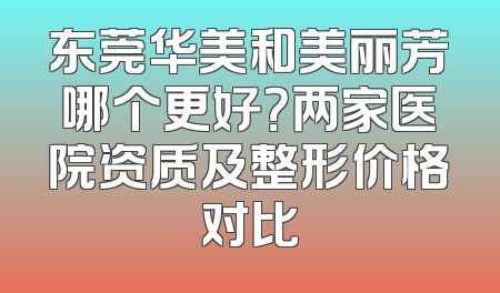 东莞华美和美丽芳哪个更好？两家医院资质及整形价格对比