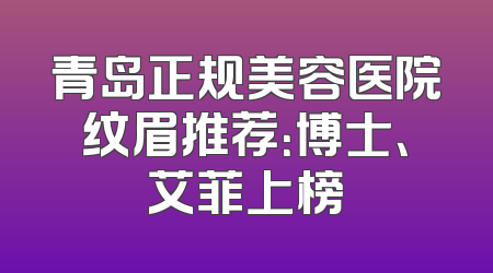 青岛正规美容医院纹眉推荐：博士、艾菲上榜