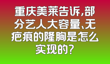 重庆美莱告诉，部分艺人大容量、无疤痕的隆胸是怎么实现的？