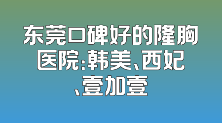 东莞口碑好的隆胸医院：韩美、西妃、壹加壹