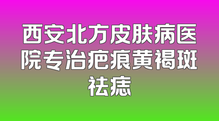 西安北方皮肤病医院专治疤痕黄褐斑祛痣