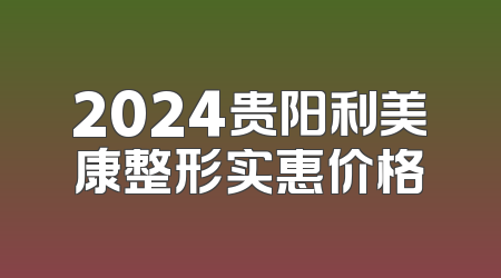 2024贵阳利美康整形实惠价格