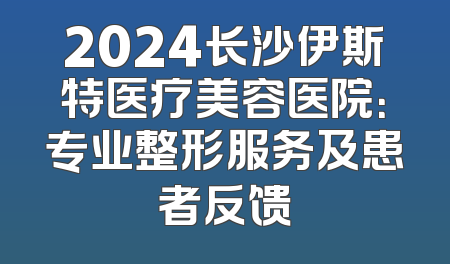 2024长沙伊斯特医疗美容医院：专业整形服务及患者反馈