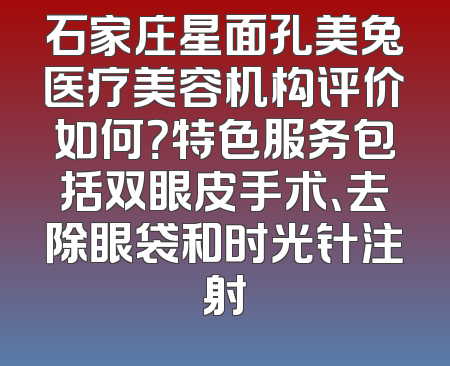 石家庄星面孔美兔医疗美容机构评价如何？特色服务包括双眼皮手术、去除眼袋和时光针注射