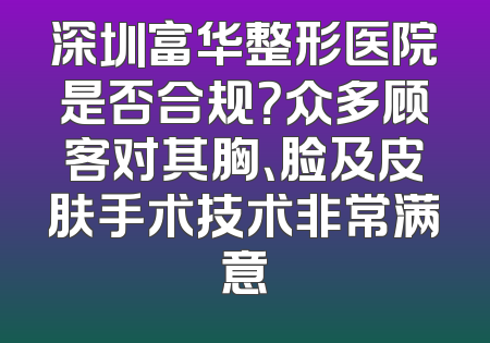 深圳富华整形医院是否合规？众多顾客对其胸、脸及皮肤手术技术非常满意