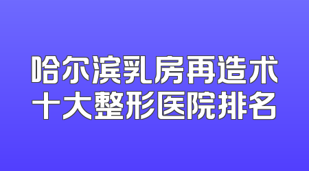 哈尔滨乳房再造术十大整形医院排名
