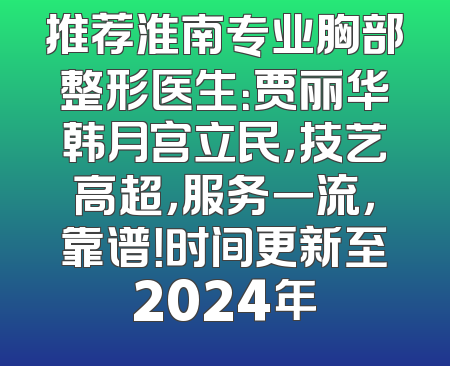 推荐淮南专业胸部整形医生：贾丽华韩月宫立民，技艺高超，服务一流，靠谱！时间更新至2024年