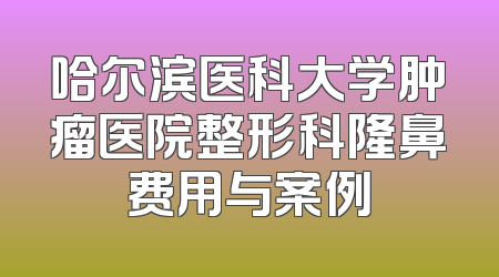 哈尔滨医科大学肿瘤医院整形科隆鼻费用与案例