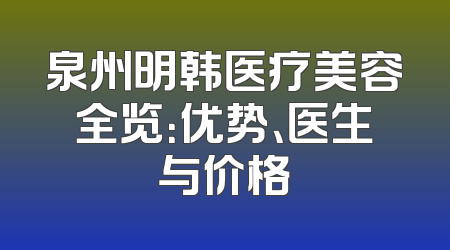 泉州明韩医疗美容全览：优势、医生与价格