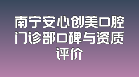南宁安心创美口腔门诊部口碑与资质评价