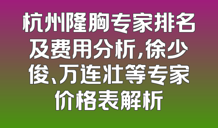 杭州隆胸专家排名及费用分析，徐少俊、万连壮等专家价格表解析