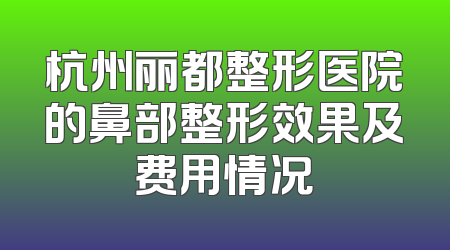 杭州丽都整形医院的鼻部整形效果及费用情况