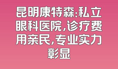 昆明康特森：私立眼科医院，诊疗费用亲民，专业实力彰显