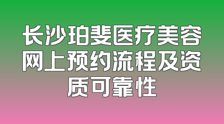 长沙珀斐医疗美容网上预约流程及资质可靠性