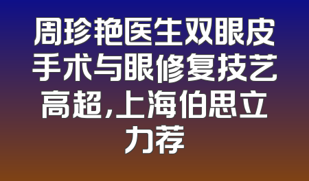 周珍艳医生双眼皮手术与眼修复技艺高超，上海伯思立力荐