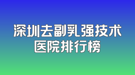 深圳去副乳强技术医院排行榜