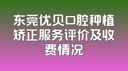 东莞优贝口腔种植矫正服务评价及收费情况
