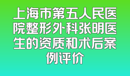 上海市第五人民医院整形外科张明医生的资质和术后案例评价