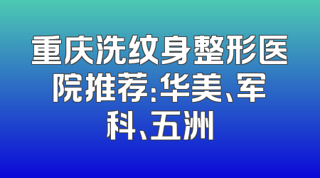 重庆洗纹身整形医院推荐：华美、军科、五洲