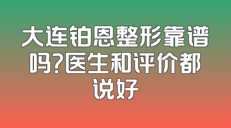 大连铂恩整形靠谱吗？医生和评价都说好