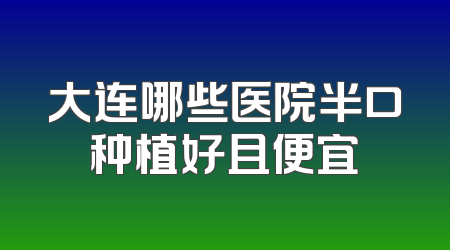 大连哪些医院半口种植好且便宜