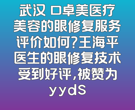 武汉硚口卓美医疗美容的眼修复服务评价如何？王海平医生的眼修复技术受到好评，被赞为yyds