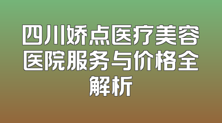 四川娇点医疗美容医院服务与价格全解析