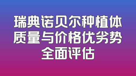 瑞典诺贝尔种植体质量与价格优劣势全面评估