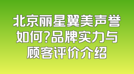北京丽星翼美声誉如何？品牌实力与顾客评价介绍