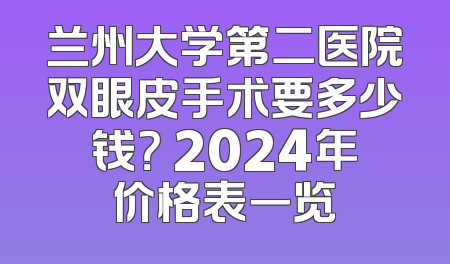 兰州大学第二医院双眼皮手术要多少钱？ 2024年价格表一览