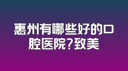 惠州有哪些好的口腔医院？致美