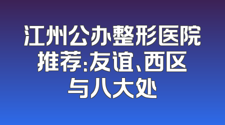 江州公办整形医院推荐：友谊、西区与八大处