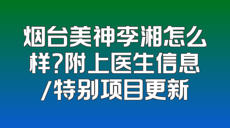 烟台美神李湘怎么样？附上医生信息/特别项目更新