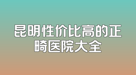 昆明性价比高的正畸医院大全