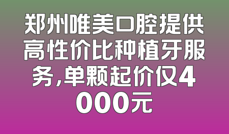 郑州唯美口腔提供高性价比种植牙服务，单颗起价仅4000元