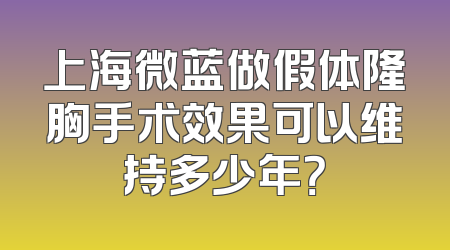 上海微蓝做假体隆胸手术效果可以维持多少年？