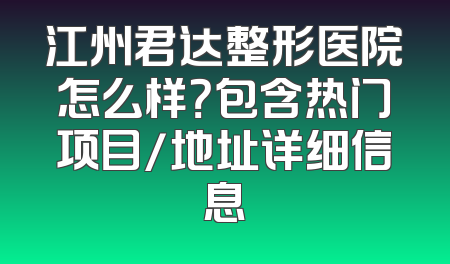 江州君达整形医院怎么样？包含热门项目/地址详细信息
