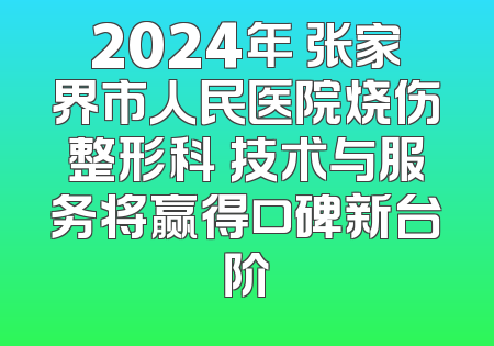 2024年 张家界市人民医院烧伤整形科 技术与服务将赢得口碑新台阶