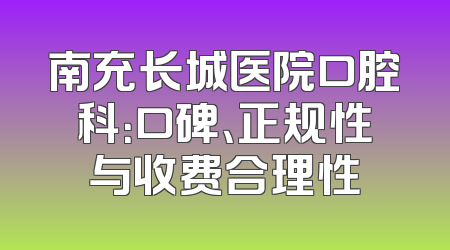 南充长城医院口腔科：口碑、正规性与收费合理性