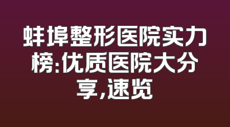 蚌埠整形医院实力榜：优质医院大分享，速览