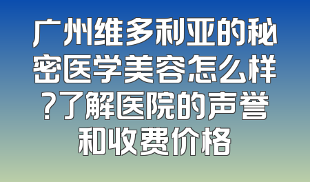 广州维多利亚的秘密医学美容怎么样？了解医院的声誉和收费价格