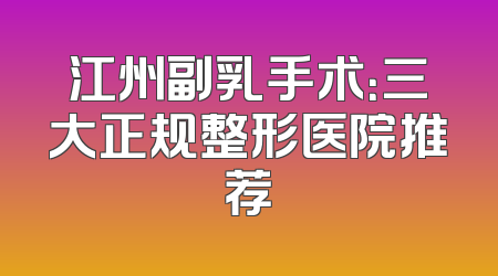 江州副乳手术：三大正规整形医院推荐