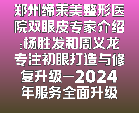 郑州缔莱美整形医院双眼皮专家介绍：杨胜发和周义龙专注初眼打造与修复升级_2024年服务全面升级