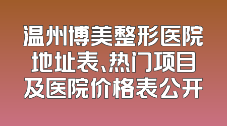 温州博美整形医院地址表、热门项目及医院价格表公开