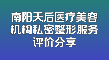 南阳天后医疗美容机构私密整形服务评价分享