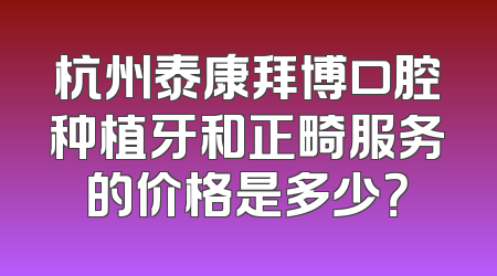 杭州泰康拜博口腔种植牙和正畸服务的价格是多少？