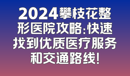 2024攀枝花整形医院攻略：快速找到优质医疗服务和交通路线！